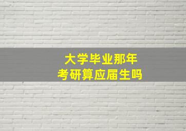 大学毕业那年考研算应届生吗