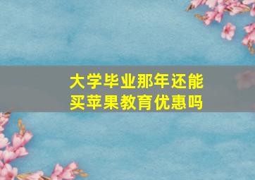 大学毕业那年还能买苹果教育优惠吗