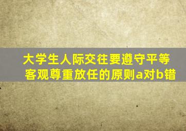 大学生人际交往要遵守平等客观尊重放任的原则a对b错