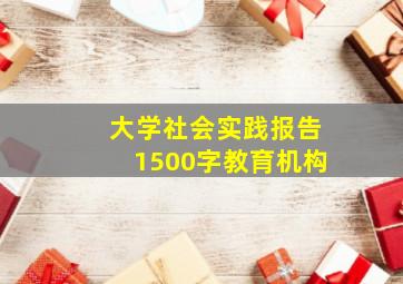 大学社会实践报告1500字教育机构