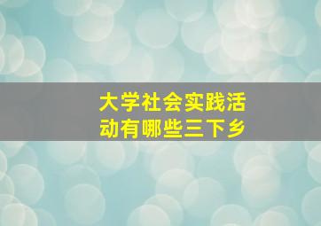 大学社会实践活动有哪些三下乡