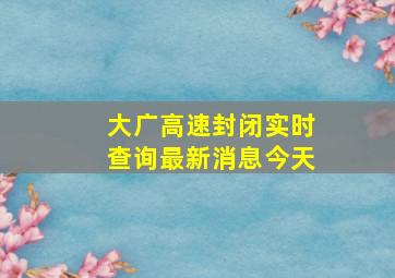 大广高速封闭实时查询最新消息今天