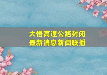 大悟高速公路封闭最新消息新闻联播