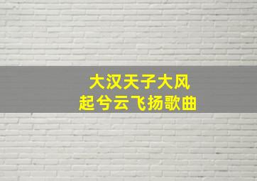 大汉天子大风起兮云飞扬歌曲