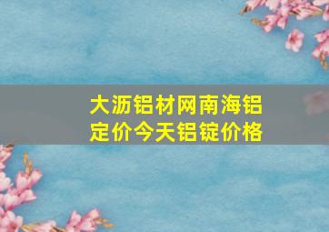 大沥铝材网南海铝定价今天铝锭价格