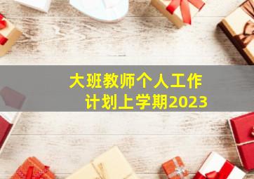 大班教师个人工作计划上学期2023