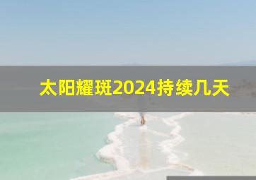 太阳耀斑2024持续几天