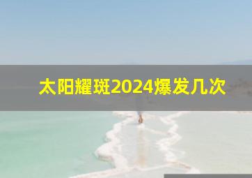 太阳耀斑2024爆发几次