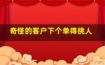 奇怪的客户下个单得挑人