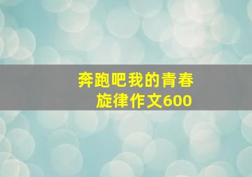 奔跑吧我的青春旋律作文600