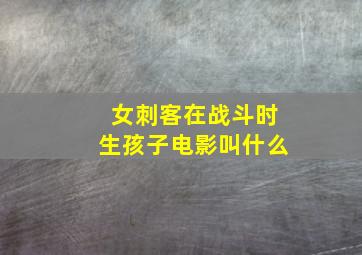 女刺客在战斗时生孩子电影叫什么