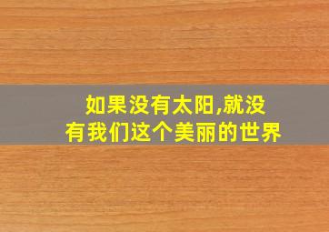 如果没有太阳,就没有我们这个美丽的世界