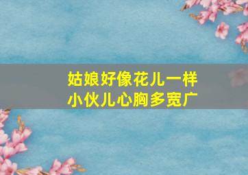 姑娘好像花儿一样小伙儿心胸多宽广