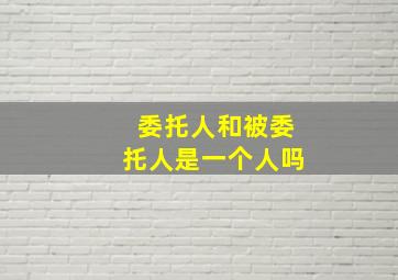 委托人和被委托人是一个人吗