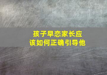 孩子早恋家长应该如何正确引导他