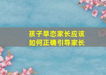 孩子早恋家长应该如何正确引导家长