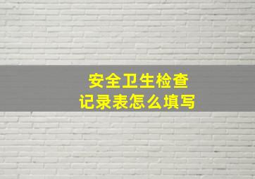 安全卫生检查记录表怎么填写