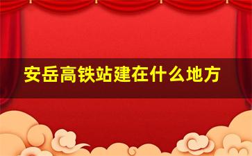 安岳高铁站建在什么地方