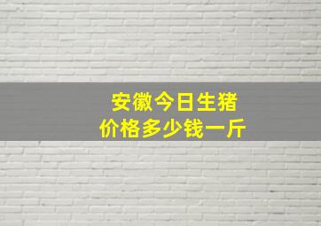 安徽今日生猪价格多少钱一斤