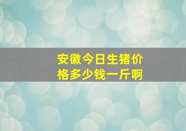 安徽今日生猪价格多少钱一斤啊