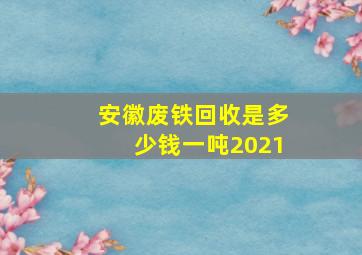 安徽废铁回收是多少钱一吨2021