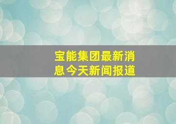 宝能集团最新消息今天新闻报道