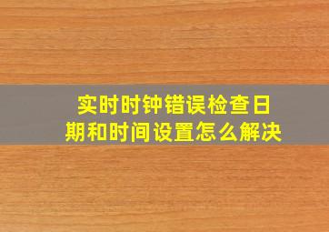 实时时钟错误检查日期和时间设置怎么解决