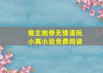 宿主她修无情道阮小离小说免费阅读