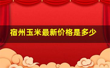 宿州玉米最新价格是多少