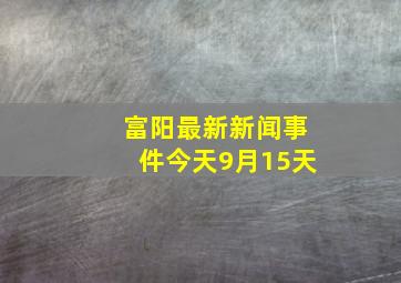 富阳最新新闻事件今天9月15天