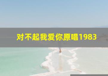 对不起我爱你原唱1983