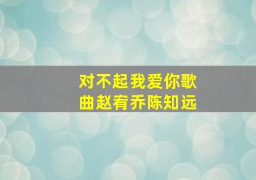 对不起我爱你歌曲赵宥乔陈知远