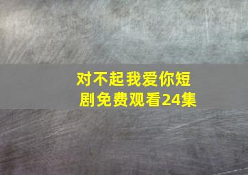 对不起我爱你短剧免费观看24集