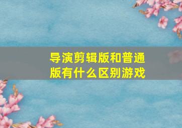 导演剪辑版和普通版有什么区别游戏