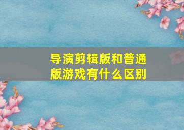 导演剪辑版和普通版游戏有什么区别