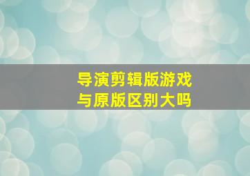 导演剪辑版游戏与原版区别大吗