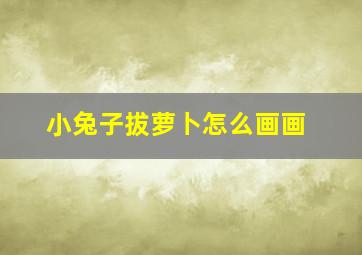 小兔子拔萝卜怎么画画