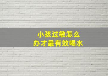 小孩过敏怎么办才最有效喝水