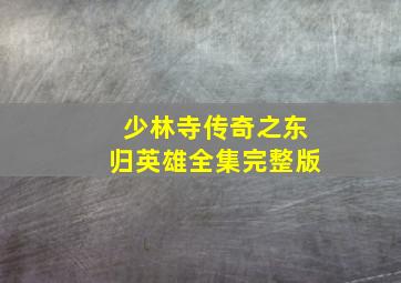 少林寺传奇之东归英雄全集完整版