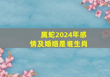 属蛇2024年感情及婚姻是谁生肖