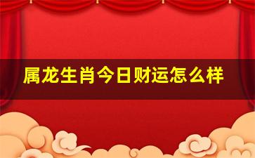 属龙生肖今日财运怎么样