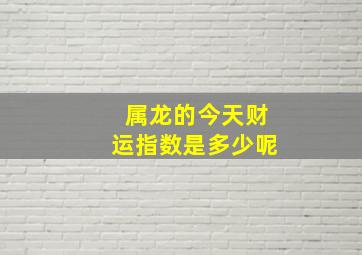 属龙的今天财运指数是多少呢