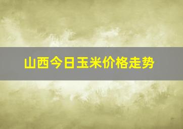 山西今日玉米价格走势