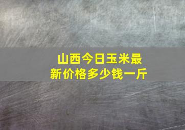 山西今日玉米最新价格多少钱一斤