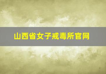 山西省女子戒毒所官网