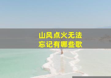 山风点火无法忘记有哪些歌