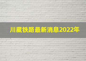 川藏铁路最新消息2022年