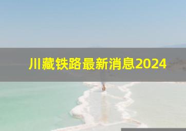 川藏铁路最新消息2024