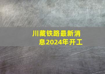 川藏铁路最新消息2024年开工