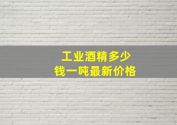 工业酒精多少钱一吨最新价格